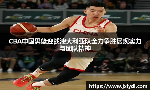 CBA中国男篮迎战澳大利亚队全力争胜展现实力与团队精神