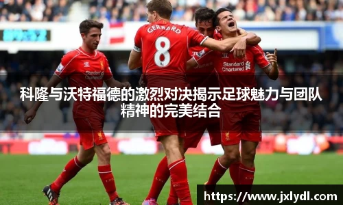 科隆与沃特福德的激烈对决揭示足球魅力与团队精神的完美结合