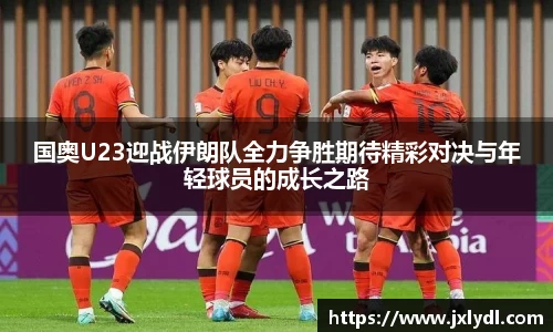 国奥U23迎战伊朗队全力争胜期待精彩对决与年轻球员的成长之路