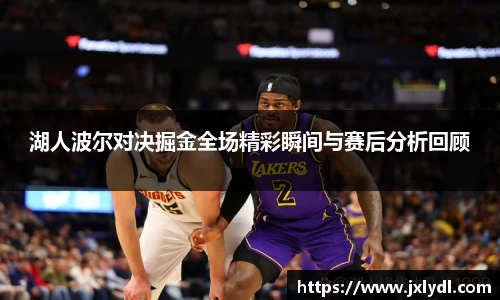 湖人波尔对决掘金全场精彩瞬间与赛后分析回顾