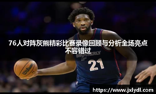 76人对阵灰熊精彩比赛录像回顾与分析全场亮点不容错过