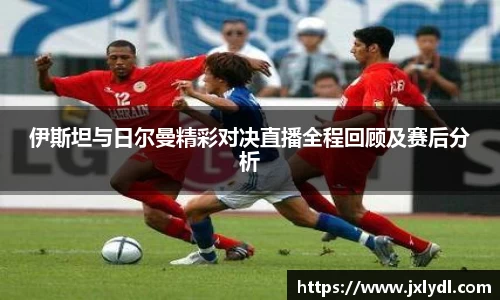 伊斯坦与日尔曼精彩对决直播全程回顾及赛后分析