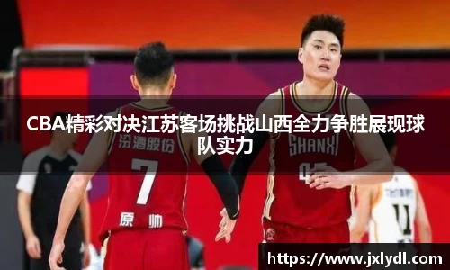 CBA精彩对决江苏客场挑战山西全力争胜展现球队实力