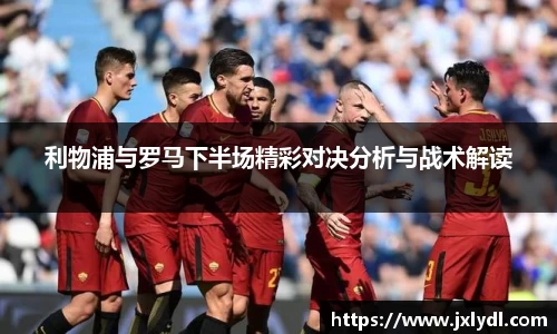 利物浦与罗马下半场精彩对决分析与战术解读