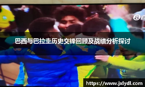 巴西与巴拉圭历史交锋回顾及战绩分析探讨
