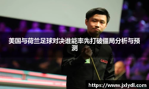 美国与荷兰足球对决谁能率先打破僵局分析与预测