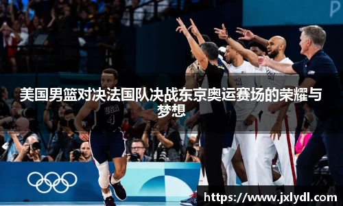 美国男篮对决法国队决战东京奥运赛场的荣耀与梦想