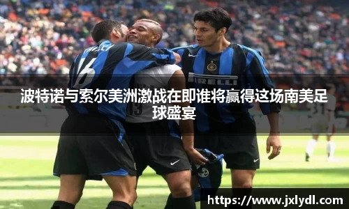 beats365波特诺与索尔美洲激战在即谁将赢得这场南美足球盛宴